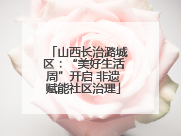 山西长治潞城区：“美好生活周”开启 非遗赋能社区治理