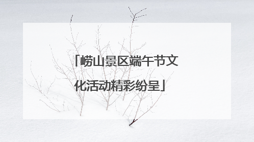 崂山景区端午节文化活动精彩纷呈
