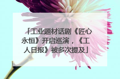 工业题材话剧《匠心永恒》开启巡演，《工人日报》被多次提及