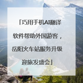 巧用手机AI翻译软件帮助外国游客，岳阳火车站服务升级迎旅发盛会