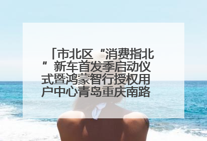 市北区“消费指北”新车首发季启动仪式暨鸿蒙智行授权用户中心青岛重庆南路开业盛典成功举办