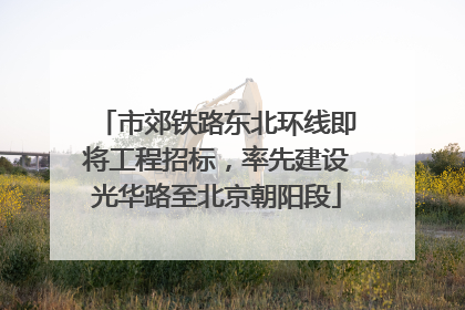 市郊铁路东北环线即将工程招标，率先建设光华路至北京朝阳段