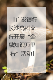 广发银行长沙高科支行开展“金融知识万里行”活动