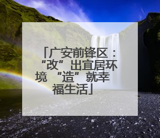 广安前锋区：“改”出宜居环境 “造”就幸福生活