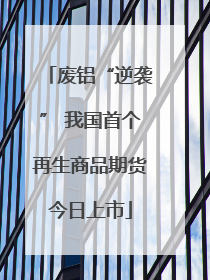 废铝“逆袭” 我国首个再生商品期货今日上市