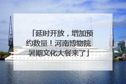 延时开放，增加预约数量！河南博物院暑期文化大餐来了