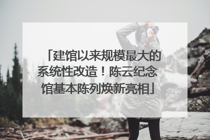 建馆以来规模最大的系统性改造！陈云纪念馆基本陈列焕新亮相