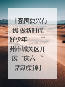 强国复兴有我 做新时代好少年——兰州市城关区开展“庆六一”活动集锦