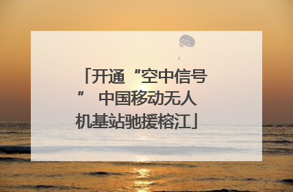 开通“空中信号” 中国移动无人机基站驰援榕江
