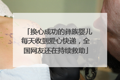 换心成功的彝族婴儿每天收到爱心快递，全国网友还在持续救助