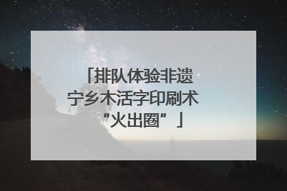 排队体验非遗 宁乡木活字印刷术“火出圈”