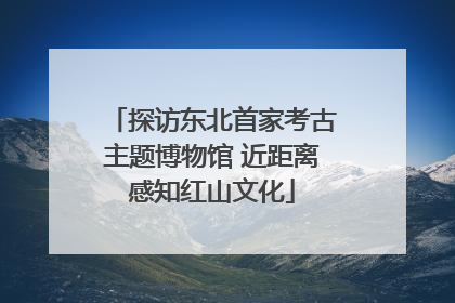 探访东北首家考古主题博物馆 近距离感知红山文化