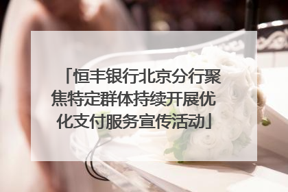 恒丰银行北京分行聚焦特定群体持续开展优化支付服务宣传活动