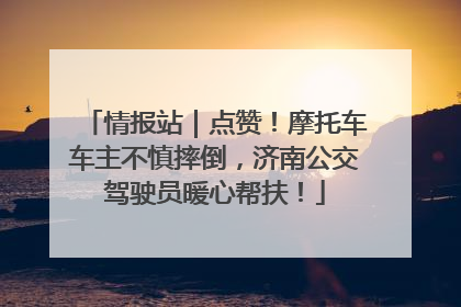 情报站｜点赞！摩托车车主不慎摔倒，济南公交驾驶员暖心帮扶！