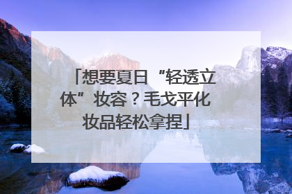 想要夏日“轻透立体”妆容？毛戈平化妆品轻松拿捏