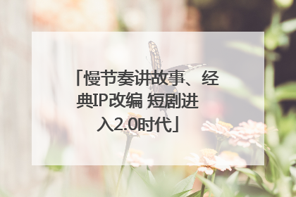 慢节奏讲故事、经典IP改编 短剧进入2.0时代