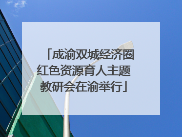 成渝双城经济圈红色资源育人主题教研会在渝举行