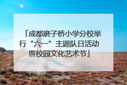 成都磨子桥小学分校举行“六一”主题队日活动暨校园文化艺术节
