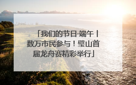我们的节日·端午丨数万市民参与！璧山首届龙舟赛精彩举行