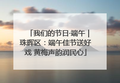 我们的节日·端午｜珠晖区：端午佳节送好戏 黄梅声韵润民心
