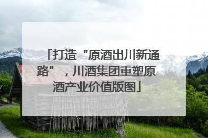 打造“原酒出川新通路”，川酒集团重塑原酒产业价值版图