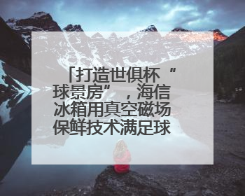 打造世俱杯“球景房”，海信冰箱用真空磁场保鲜技术满足球迷味蕾