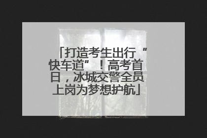 打造考生出行“快车道”！高考首日，冰城交警全员上岗为梦想护航