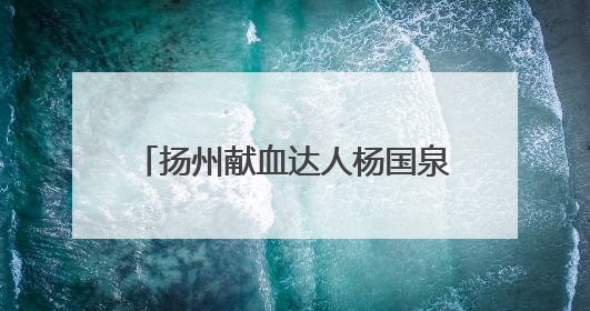 扬州献血达人杨国泉：无偿献血24年