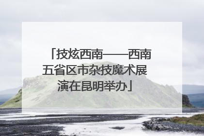 技炫西南——西南五省区市杂技魔术展演在昆明举办