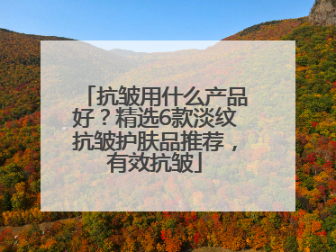 抗皱用什么产品好？精选6款淡纹抗皱护肤品推荐，有效抗皱