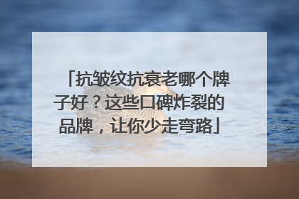 抗皱纹抗衰老哪个牌子好？这些口碑炸裂的品牌，让你少走弯路