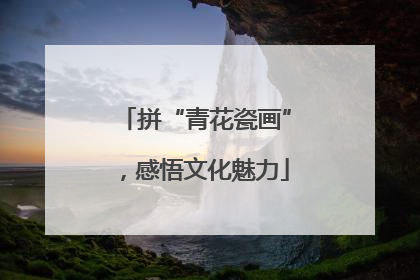 拼“青花瓷画”，感悟文化魅力