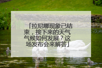 拉尼娜现象已结束，接下来的天气气候如何发展？这场发布会来解答