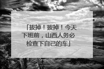 拔掉！拔掉！今天下班前，山西人务必检查下自己的车