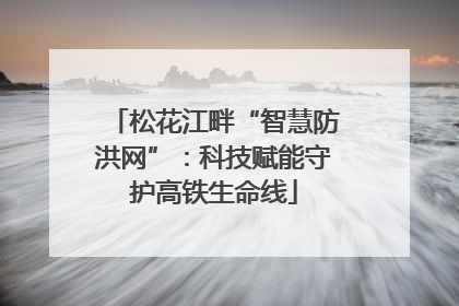 松花江畔“智慧防洪网”：科技赋能守护高铁生命线