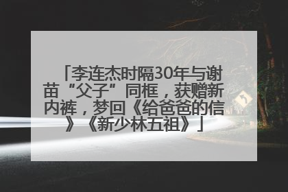 李连杰时隔30年与谢苗“父子”同框，获赠新内裤，梦回《给爸爸的信》《新少林五祖》