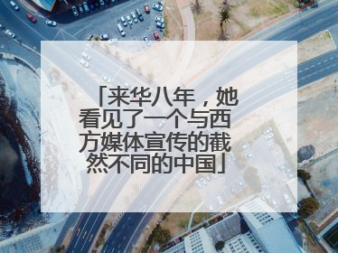来华八年，她看见了一个与西方媒体宣传的截然不同的中国