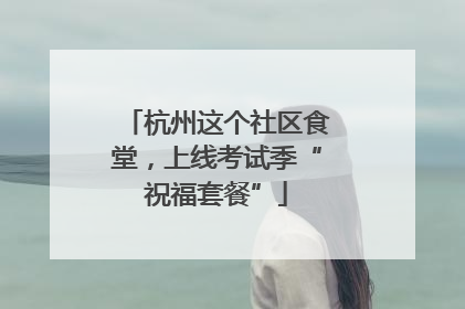 杭州这个社区食堂，上线考试季“祝福套餐”