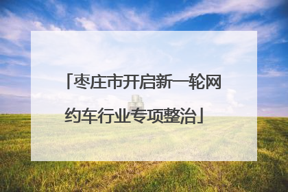 枣庄市开启新一轮网约车行业专项整治