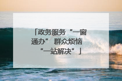 政务服务“一窗通办” 群众烦恼“一站解决”