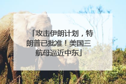攻击伊朗计划，特朗普已批准！美国三航母逼近中东