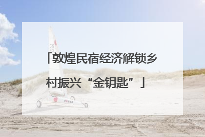 敦煌民宿经济解锁乡村振兴“金钥匙”