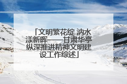 文明繁花绽 汭水漾新晖——甘肃华亭纵深推进精神文明建设工作综述