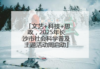 文艺+科技+思政，2025年长沙市社会科学普及主题活动周启动