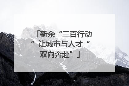 新余“三百行动”让城市与人才“双向奔赴”