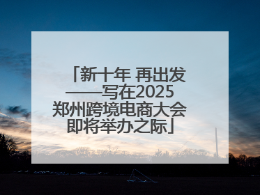 新十年 再出发——写在2025郑州跨境电商大会即将举办之际