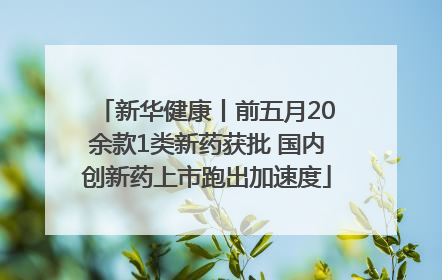新华健康丨前五月20余款1类新药获批 国内创新药上市跑出加速度