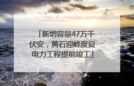新增容量47万千伏安，黄石迎峰度夏电力工程提前竣工