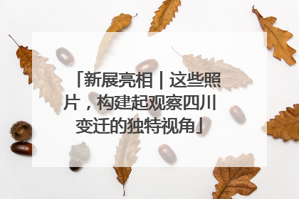 新展亮相｜这些照片，构建起观察四川变迁的独特视角