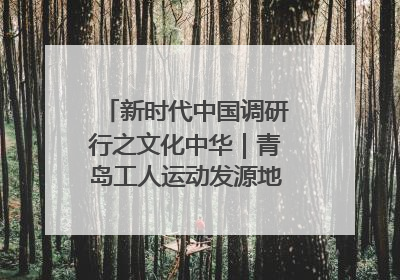 新时代中国调研行之文化中华｜青岛工人运动发源地红色文化浸人心